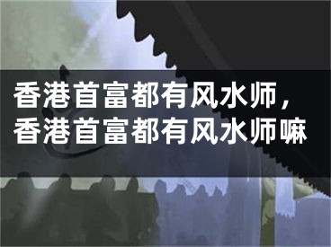 香港首富都有风水师，香港首富都有风水师嘛