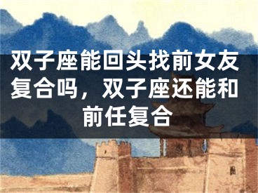 双子座能回头找前女友复合吗，双子座还能和前任复合