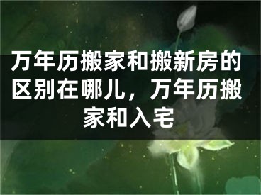 万年历搬家和搬新房的区别在哪儿，万年历搬家和入宅