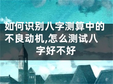 如何识别八字测算中的不良动机,怎么测试八字好不好