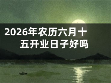 2026年农历六月十五开业日子好吗