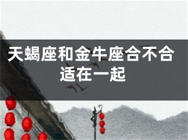天蝎座和金牛座合不合适在一起