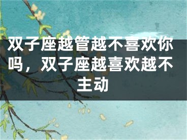 双子座越管越不喜欢你吗，双子座越喜欢越不主动