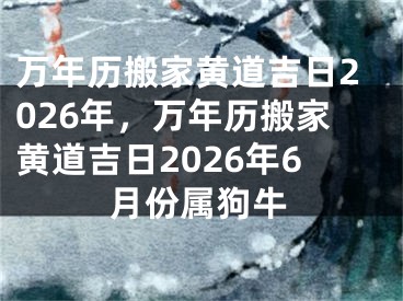 万年历搬家黄道吉日2026年，万年历搬家黄道吉日2026年6月份属狗牛
