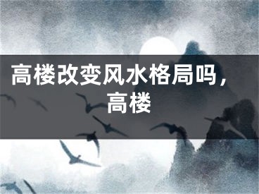 高楼改变风水格局吗，高楼