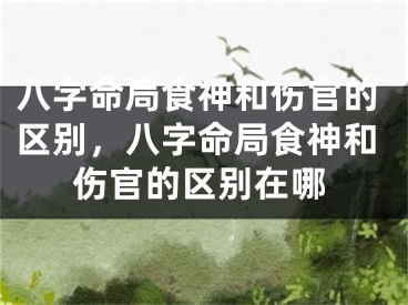 八字命局食神和伤官的区别，八字命局食神和伤官的区别在哪