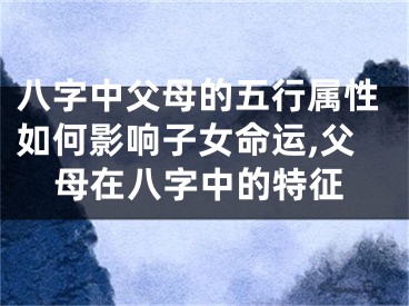 八字中父母的五行属性如何影响子女命运,父母在八字中的特征