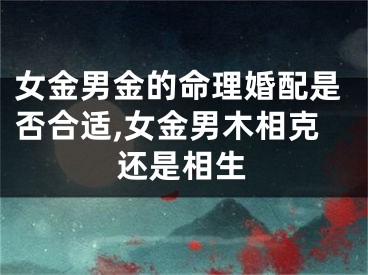女金男金的命理婚配是否合适,女金男木相克还是相生