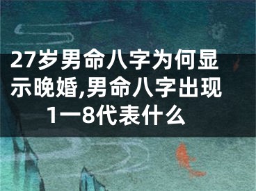 27岁男命八字为何显示晚婚,男命八字出现1一8代表什么