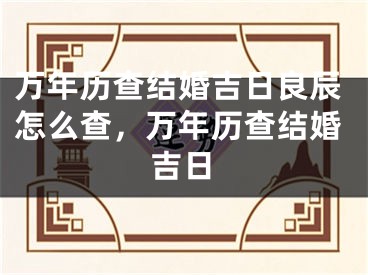 万年历查结婚吉日良辰怎么查，万年历查结婚吉日
