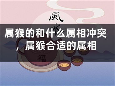 属猴的和什么属相冲突，属猴合适的属相