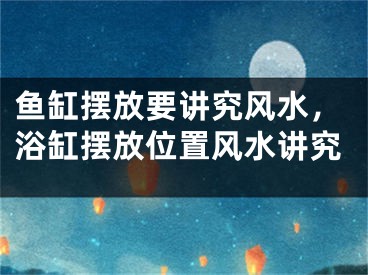 鱼缸摆放要讲究风水，浴缸摆放位置风水讲究