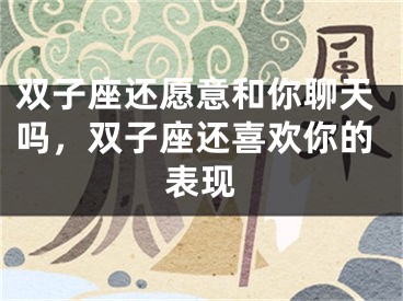 双子座还愿意和你聊天吗，双子座还喜欢你的表现