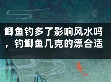 鲫鱼钓多了影响风水吗，钓鲫鱼几克的漂合适