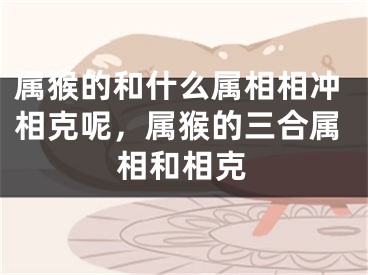 属猴的和什么属相相冲相克呢，属猴的三合属相和相克