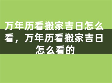 万年历看搬家吉日怎么看，万年历看搬家吉日怎么看的