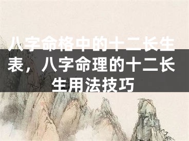 八字命格中的十二长生表，八字命理的十二长生用法技巧