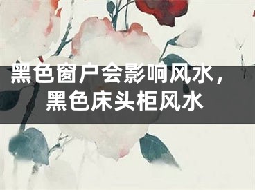 黑色窗户会影响风水，黑色床头柜风水