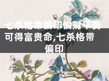 七杀格命偏印偏财平衡可得富贵命,七杀格带偏印