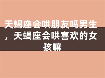 天蝎座会哄朋友吗男生,天蝎座会哄喜欢的女孩嘛