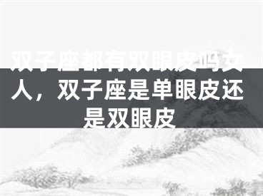 双子座都有双眼皮吗女人，双子座是单眼皮还是双眼皮