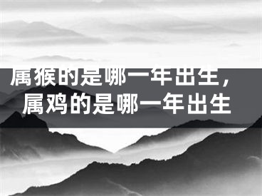 属猴的是哪一年出生，属鸡的是哪一年出生