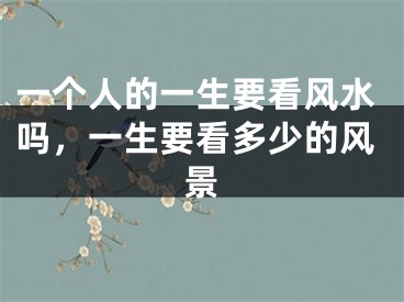 一个人的一生要看风水吗,一生要看多少的风景