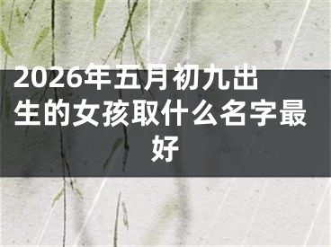 2026年五月初九出生的女孩取什么名字最好