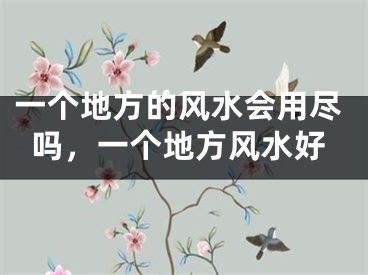 一个地方的风水会用尽吗,一个地方风水好