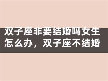 双子座非要结婚吗女生怎么办，双子座不结婚