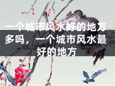 一个城市风水好的地方多吗，一个城市风水最好的地方
