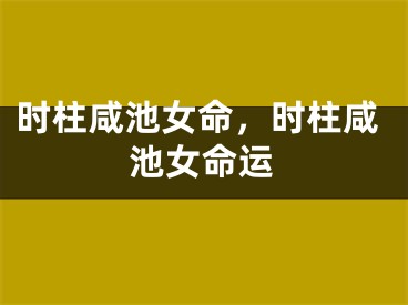 时柱咸池女命，时柱咸池女命运