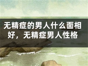 无精症的男人什么面相好，无精症男人性格