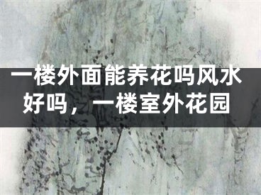 一楼外面能养花吗风水好吗，一楼室外花园