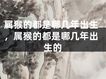属猴的都是哪几年出生，属猴的都是哪几年出生的