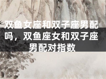 双鱼女座和双子座男配吗，双鱼座女和双子座男配对指数