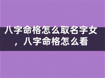八字命格怎么取名字女，八字命格怎么看