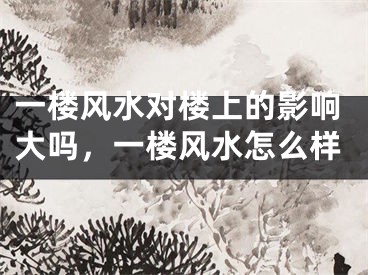 一楼风水对楼上的影响大吗，一楼风水怎么样