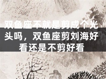 双鱼座不就是剪成个光头吗，双鱼座剪刘海好看还是不剪好看