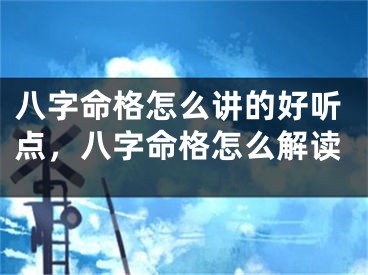 八字命格怎么讲的好听点，八字命格怎么解读
