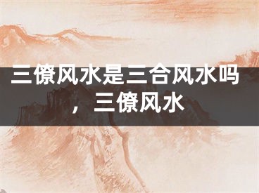 三僚风水是三合风水吗，三僚风水