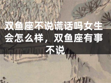 双鱼座不说谎话吗女生会怎么样，双鱼座有事不说