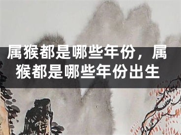 属猴都是哪些年份，属猴都是哪些年份出生
