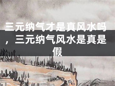 三元纳气才是真风水吗，三元纳气风水是真是假