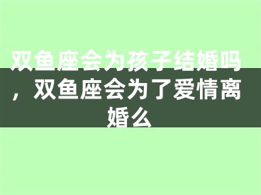 双鱼座会为孩子结婚吗，双鱼座会为了爱情离婚么