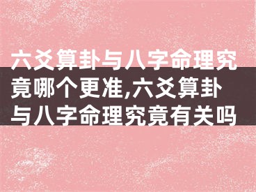 六爻算卦与八字命理究竟哪个更准,六爻算卦与八字命理究竟有关吗