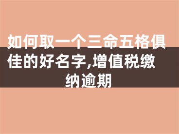 如何取一个三命五格俱佳的好名字,增值税缴纳逾期