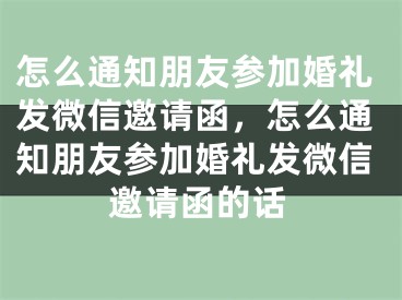 怎么通知朋友参加婚礼发微信邀请函，怎么通知朋友参加婚礼发微信邀请函的话