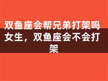 双鱼座会帮兄弟打架吗女生，双鱼座会不会打架