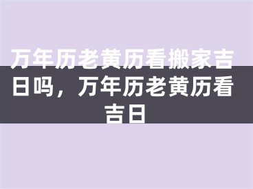 万年历老黄历看搬家吉日吗，万年历老黄历看吉日